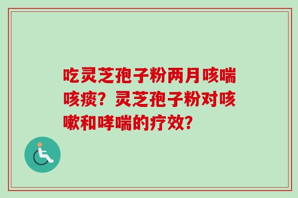 吃灵芝孢子粉两月咳喘咳痰？灵芝孢子粉对咳嗽和哮喘的疗效？