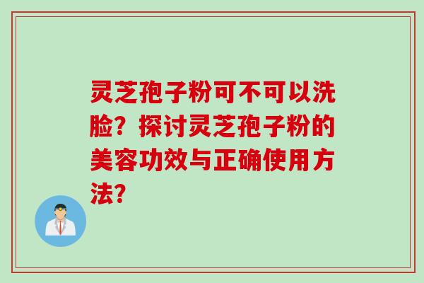灵芝孢子粉可不可以洗脸？探讨灵芝孢子粉的美容功效与正确使用方法？