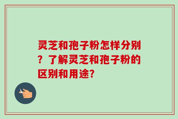灵芝和孢子粉怎样分别？了解灵芝和孢子粉的区别和用途？