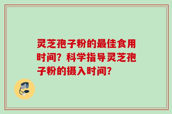 灵芝孢子粉的最佳食用时间？科学指导灵芝孢子粉的摄入时间？