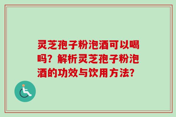 灵芝孢子粉泡酒可以喝吗？解析灵芝孢子粉泡酒的功效与饮用方法？