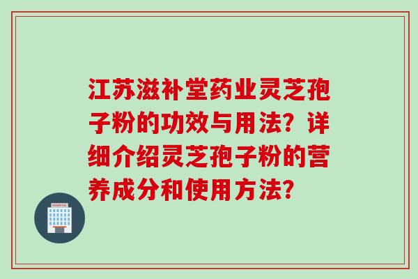 江苏滋补堂药业灵芝孢子粉的功效与用法？详细介绍灵芝孢子粉的营养成分和使用方法？