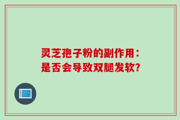 灵芝孢子粉的副作用：是否会导致双腿发软？
