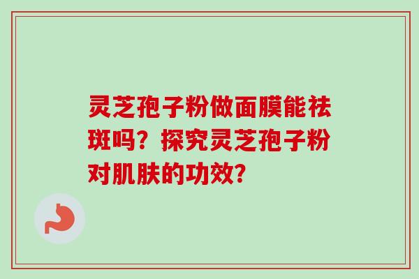 灵芝孢子粉做面膜能祛斑吗？探究灵芝孢子粉对肌肤的功效？
