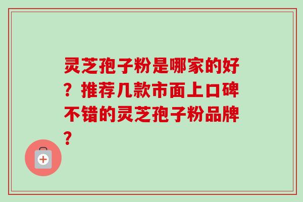 灵芝孢子粉是哪家的好?推荐几款市面上口碑不错的灵芝孢子粉品牌? 灵芝孢子粉是哪家的好?推荐几款市面上口碑不错的灵芝孢子粉品牌?