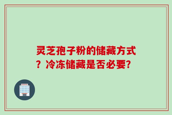 灵芝孢子粉的储藏方式?冷冻储藏是否必要? 灵芝孢子粉的储藏方式?冷冻储藏是否必要?