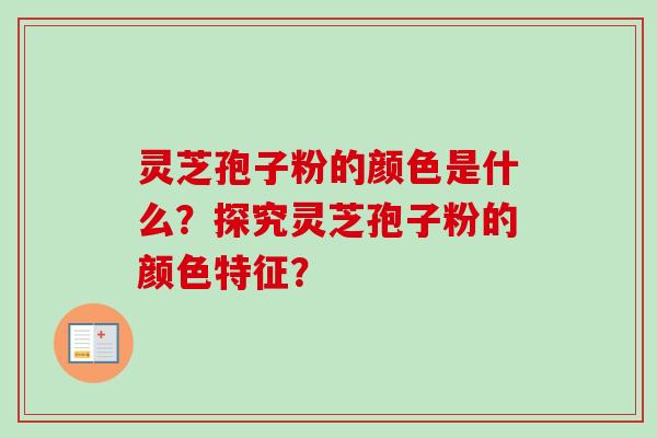 灵芝孢子粉的颜色是什么？探究灵芝孢子粉的颜色特征？