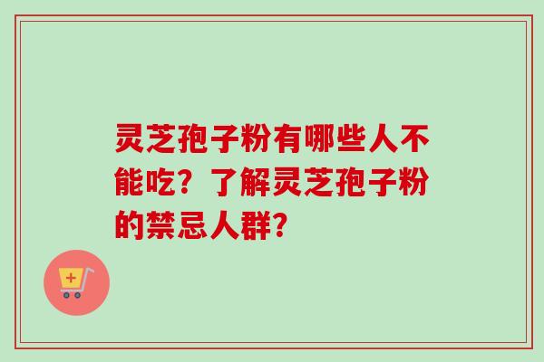 灵芝孢子粉有哪些人不能吃？了解灵芝孢子粉的禁忌人群？