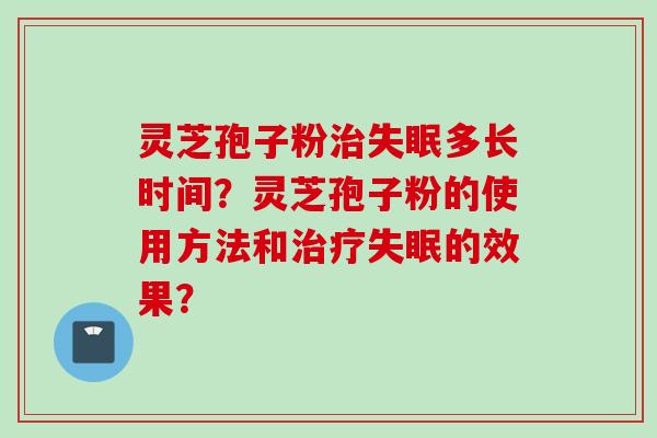 灵芝孢子粉治失眠多长时间？灵芝孢子粉的使用方法和治疗失眠的效果？