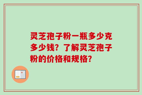 灵芝孢子粉一瓶多少克多少钱?了解灵芝孢子粉的价格和规格? 灵芝孢子粉一瓶多少克多少钱?了解灵芝孢子粉的价格和规格?
