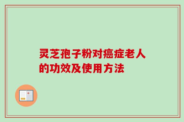 灵芝孢子粉对癌症老人的功效及使用方法