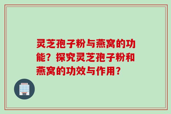 灵芝孢子粉与燕窝的功能？探究灵芝孢子粉和燕窝的功效与作用？