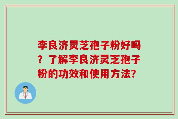 李良济灵芝孢子粉好吗？了解李良济灵芝孢子粉的功效和使用方法？