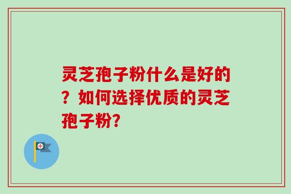 灵芝孢子粉什么是好的？如何选择优质的灵芝孢子粉？