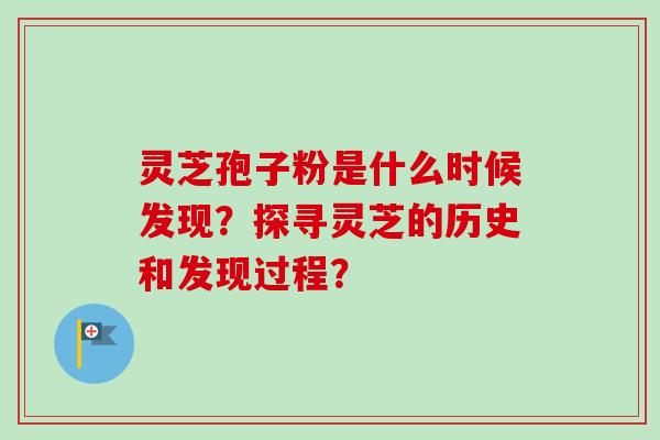 灵芝孢子粉是什么时候发现？探寻灵芝的历史和发现过程？