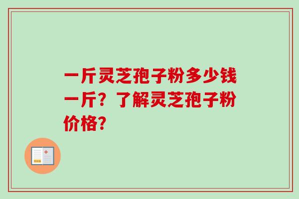 一斤灵芝孢子粉多少钱一斤？了解灵芝孢子粉价格？