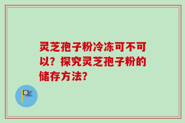 灵芝孢子粉冷冻可不可以？探究灵芝孢子粉的储存方法？