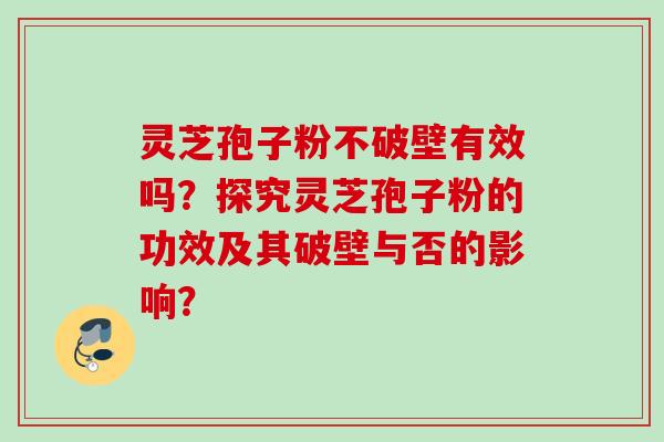 灵芝孢子粉不破壁有效吗？探究灵芝孢子粉的功效及其破壁与否的影响？