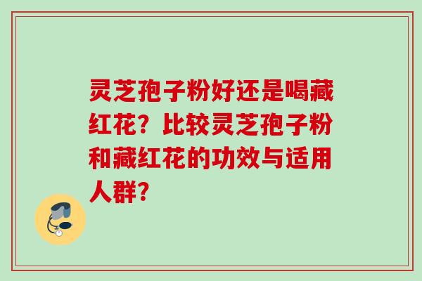 灵芝孢子粉好还是喝藏红花？比较灵芝孢子粉和藏红花的功效与适用人群？