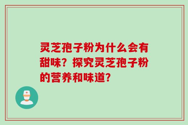 灵芝孢子粉为什么会有甜味?探究灵芝孢子粉的营养和味道? 灵芝孢子粉为什么会有甜味?探究灵芝孢子粉的营养和味道?