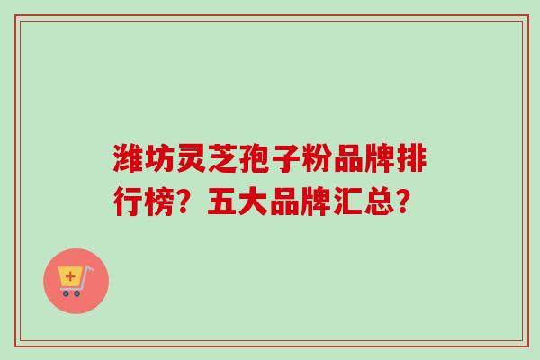 潍坊灵芝孢子粉品牌排行榜？五大品牌汇总？