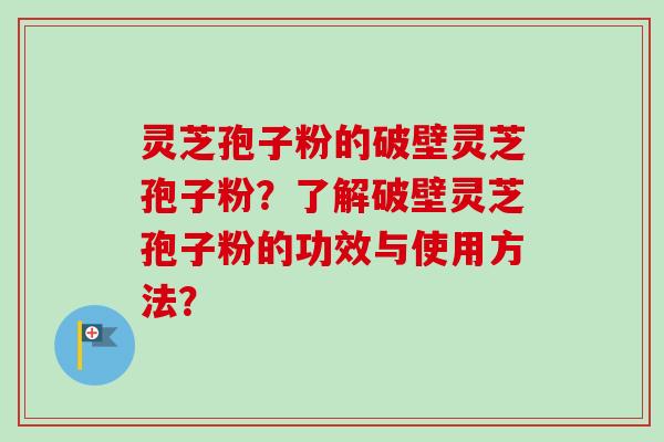 灵芝孢子粉的破壁灵芝孢子粉？了解破壁灵芝孢子粉的功效与使用方法？