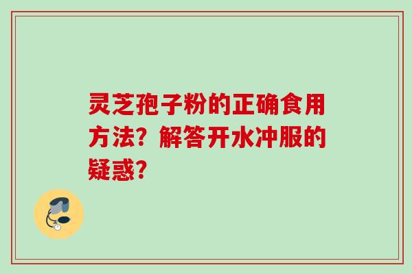 灵芝孢子粉的正确食用方法？解答开水冲服的疑惑？