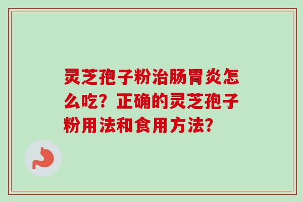 灵芝孢子粉治肠胃炎怎么吃？正确的灵芝孢子粉用法和食用方法？