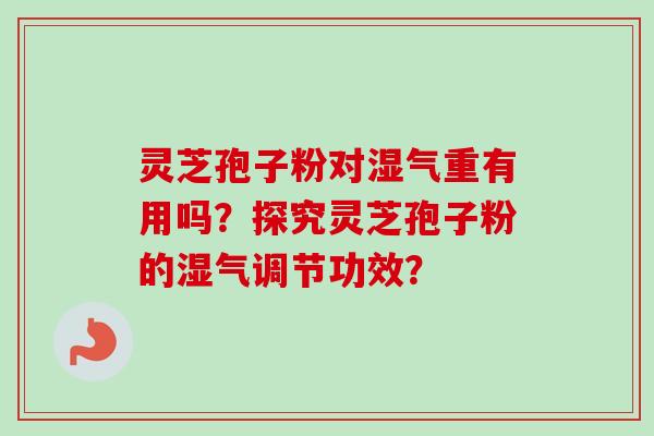 灵芝孢子粉对湿气重有用吗？探究灵芝孢子粉的湿气调节功效？