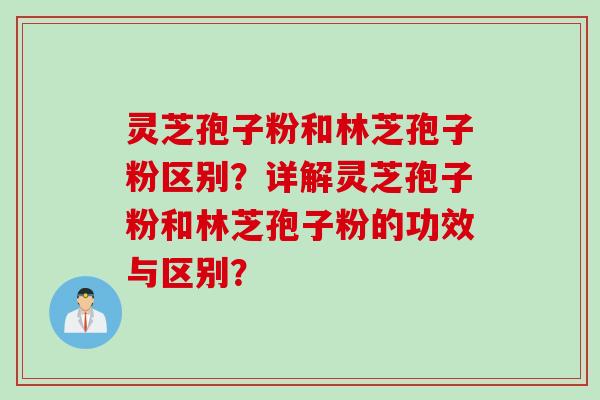 灵芝孢子粉和林芝孢子粉区别？详解灵芝孢子粉和林芝孢子粉的功效与区别？
