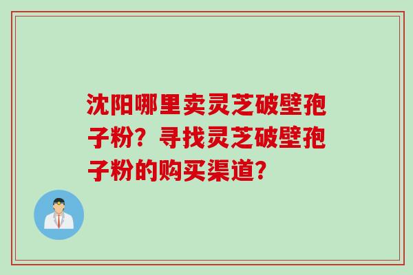 沈阳哪里卖灵芝破壁孢子粉？寻找灵芝破壁孢子粉的购买渠道？