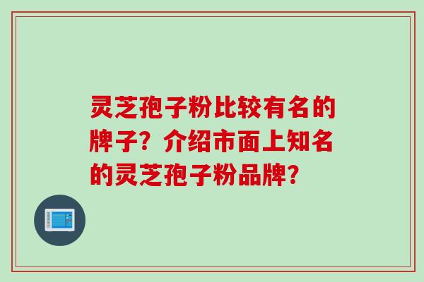 灵芝孢子粉比较有名的牌子？介绍市面上知名的灵芝孢子粉品牌？