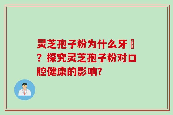 灵芝孢子粉为什么牙磣？探究灵芝孢子粉对口腔健康的影响？