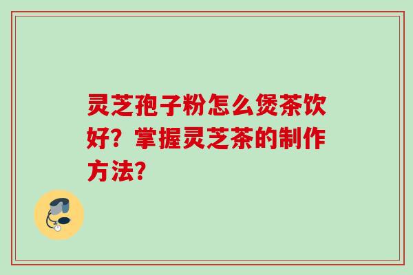 灵芝孢子粉怎么煲茶饮好？掌握灵芝茶的制作方法？