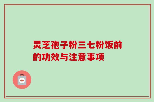 灵芝孢子粉三七粉饭前的功效与注意事项