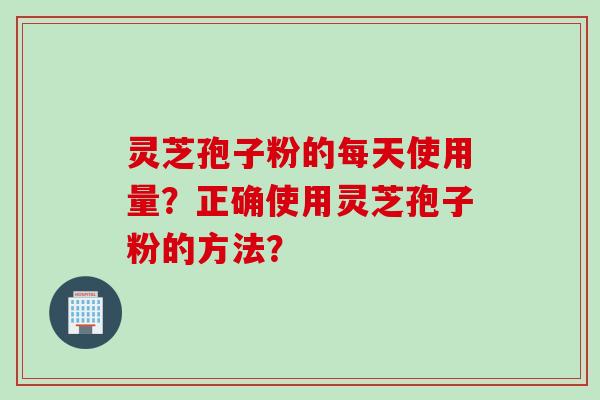 灵芝孢子粉的每天使用量？正确使用灵芝孢子粉的方法？