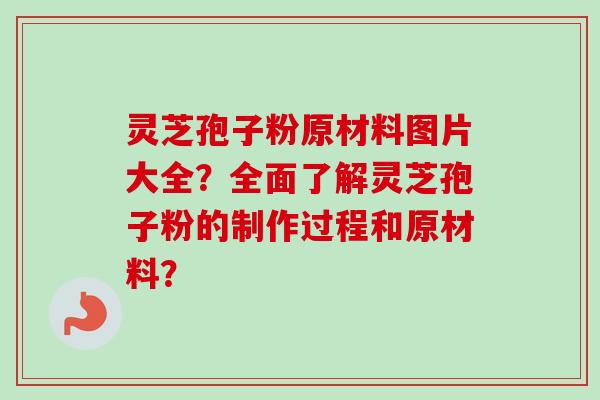 灵芝孢子粉原材料图片大全？全面了解灵芝孢子粉的制作过程和原材料？