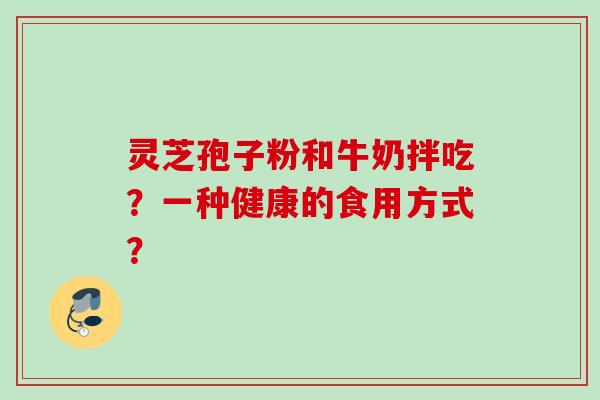 灵芝孢子粉和牛奶拌吃？一种健康的食用方式？