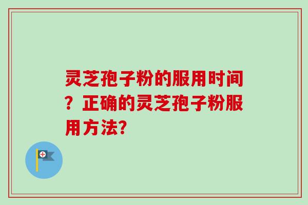 灵芝孢子粉的服用时间?正确的灵芝孢子粉服用方法? 灵芝孢子粉的服用时间?正确的灵芝孢子粉服用方法?