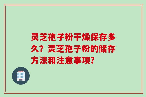 灵芝孢子粉干燥保存多久？灵芝孢子粉的储存方法和注意事项？