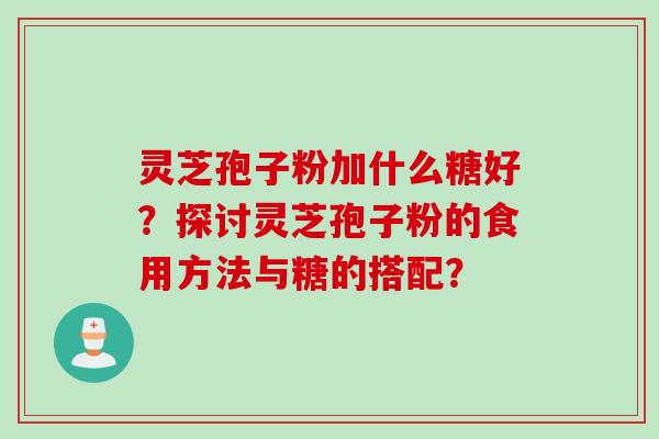 灵芝孢子粉加什么糖好？探讨灵芝孢子粉的食用方法与糖的搭配？
