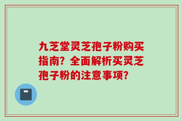 九芝堂灵芝孢子粉购买指南？全面解析买灵芝孢子粉的注意事项？