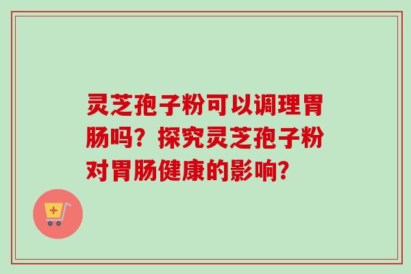灵芝孢子粉可以调理胃肠吗？探究灵芝孢子粉对胃肠健康的影响？