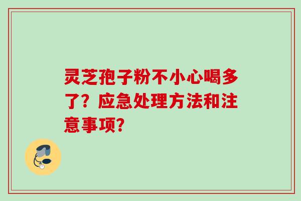 灵芝孢子粉不小心喝多了？应急处理方法和注意事项？