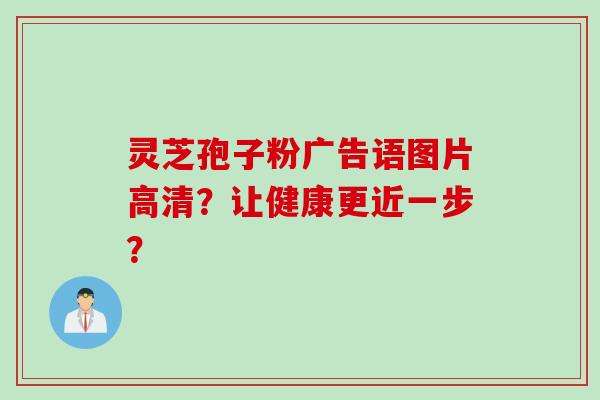 灵芝孢子粉广告语图片高清?让健康更近一步? 灵芝孢子粉广告语图片高清?让健康更近一步?