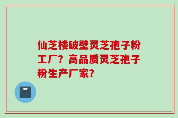 仙芝楼破壁灵芝孢子粉工厂？高品质灵芝孢子粉生产厂家？