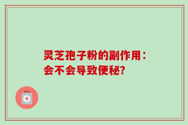 灵芝孢子粉的副作用：会不会导致便秘？