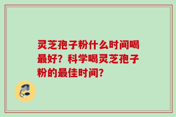 灵芝孢子粉什么时间喝最好？科学喝灵芝孢子粉的最佳时间？