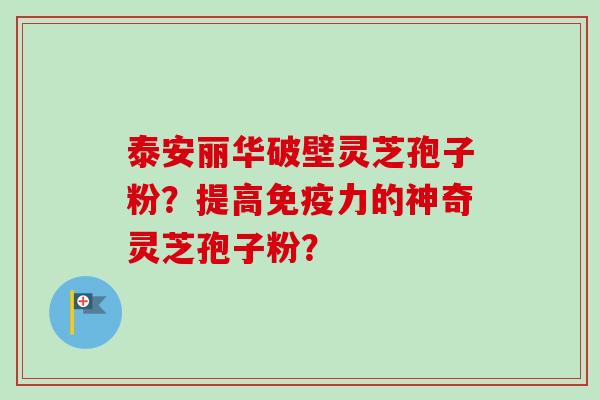 泰安丽华破壁灵芝孢子粉？提高免疫力的神奇灵芝孢子粉？