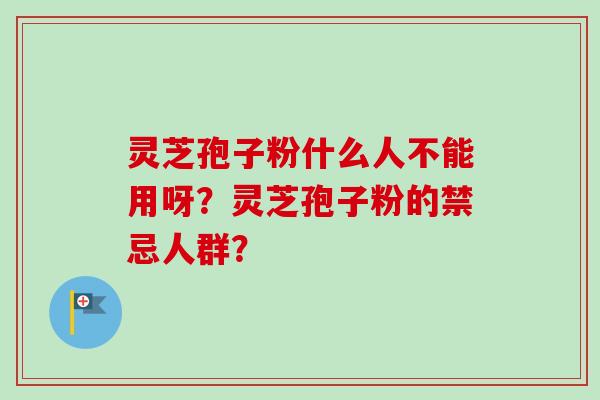 灵芝孢子粉什么人不能用呀？灵芝孢子粉的禁忌人群？